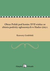 Obraz Polski pod koniec XVII wieku: ze zbioru podróży ogłoszonych w Hadze 1705 r. - Ksawery Godebski - ebook