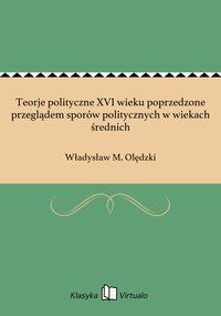 Teorje polityczne XVI wieku poprzedzone przeglądem sporów politycznych w wiekach średnich - Władysław M. Olędzki - ebook