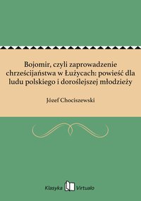 Bojomir, czyli zaprowadzenie chrześcijaństwa w Łużycach: powieść dla ludu polskiego i doroślejszej młodzieży - Józef Chociszewski - ebook
