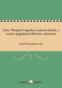 Gero. Margraf: tragedya w pięciu aktach, z czasów pogaństwa Słowian. wierszem - Józef Wojciechowski - ebook
