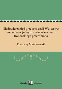 Niedowierzanie i przekora czyli Wet za wet komedya w jednym akcie, wierszem z francuzkiego przerobiona - Konstanty Majeranowski - ebook