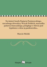 Na śmierć Jozefa Xiążęcia Poniatowskiego, naczelnego dowodzcy Woysk Polskich, marszałka państwa francuzkiego, poległego w bitwie pod Lipskiem w dniu 19 października 1813 roku - Marcin Molski - ebook