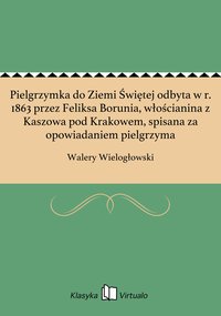 Pielgrzymka do Ziemi Świętej odbyta w r. 1863 przez Feliksa Borunia, włościanina z Kaszowa pod Krakowem, spisana za opowiadaniem pielgrzyma - Walery Wielogłowski - ebook