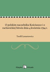 O polskim naczelniku Kościuszce i o racławickiej bitwie dnia 4 kwietnia 1794 r. - Teofil Lenartowicz - ebook