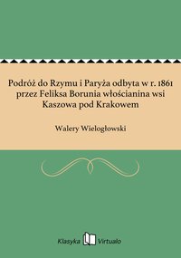 Podróż do Rzymu i Paryża odbyta w r. 1861 przez Feliksa Borunia włościanina wsi Kaszowa pod Krakowem - Walery Wielogłowski - ebook