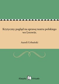 Krytyczny pogląd na sprawę teatru polskiego we Lwowie. - Aureli Urbański - ebook