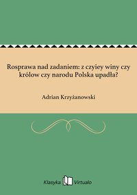 Rosprawa nad zadaniem: z czyiey winy czy królow czy narodu Polska upadła? - Adrian Krzyżanowski - ebook