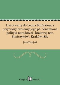 List otwarty do Leona Bilińskiego z przyczyny broszury jego pt.: "Znamiona polityki narodowej i krajowej tzw. Stańczyków", Kraków 1882 - Józef Szujski - ebook