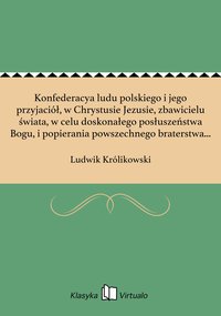 Konfederacya ludu polskiego i jego przyjaciół, w Chrystusie Jezusie, zbawicielu świata, w celu doskonałego posłuszeństwa Bogu, i popierania powszechnego braterstwa między ludźmi i narodami - Ludwik Królikowski - ebook