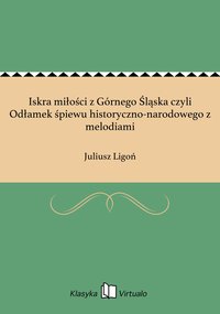 Iskra miłości z Górnego Śląska czyli Odłamek śpiewu historyczno-narodowego z melodiami - Juliusz Ligoń - ebook
