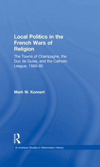 Local Politics in the French Wars of Religion [DRM] - Mark W. Konnert - ebook