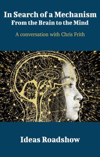 In Search of a Mechanism: From the Brain to the Mind - A Conversation with Chris Frith [DRM] - Burton Howard Burton - ebook