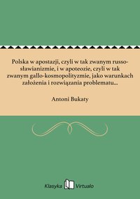Polska w apostazji, czyli w tak zwanym russo-sławianizmie, i w apoteozie, czyli w tak zwanym gallo-kosmopolityzmie, jako warunkach założenia i rozwiązania problematu etnologicznego w praktyce i wiedzy - Antoni Bukaty - ebook