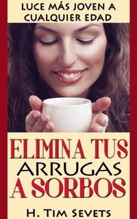 Elimina tus arrugas a sorbos; luce más joven a cualquier edad [DRM] - H. Tim Sevets - ebook
