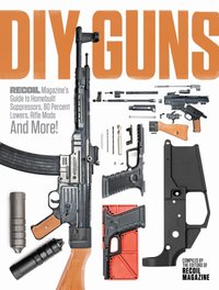 DIY GUNS: Recoil Magazine's Guide to Homebuilt Suppressors, 80 Percent Lowers, Rifle Mods and More! [DRM] - Recoil Editors - ebook