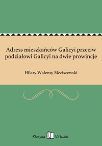 Adress mieszkańców Galicyi przeciw podziałowi Galicyi na dwie prowincje - Hilary Walenty Meciszewski - ebook