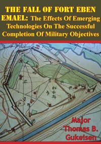 Fall Of Fort Eben Emael: The Effects Of Emerging Technologies On The Successful Completion Of Military Objectives [DRM] - Major Thomas B. Gukeisen - ebook
