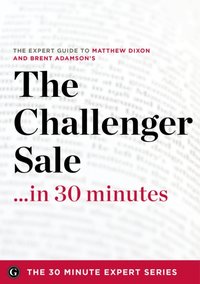 Challenger Sale ...in 30 Minutes - The Expert Guide to Matthew Dixon and Brent Adamson's Critically Acclaimed Book [DRM] - The 30 Minute Expert Series - ebook