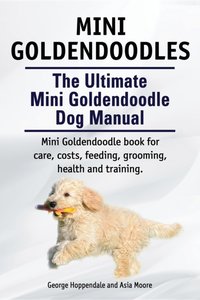 Mini Goldendoodles.  The Ultimate Mini Goldendoodle Dog Manual. Miniature Goldendoodle book for care, costs, feeding, grooming, health and training. [DRM] - Asia Moore - ebook