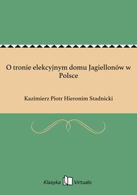 O tronie elekcyjnym domu Jagiellonów w Polsce - Kazimierz Piotr Hieronim Stadnicki - ebook