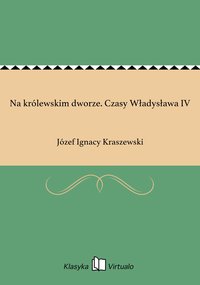 Na królewskim dworze. Czasy Władysława IV - Józef Ignacy Kraszewski - ebook