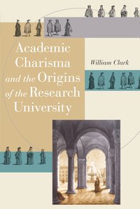 Academic Charisma and the Origins of the Research University [DRM] - William Clark - ebook