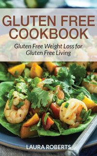 Gluten Free Cookbook: Gluten Free Weight Loss for Gluten Free Living [DRM] - Laura Roberts - ebook