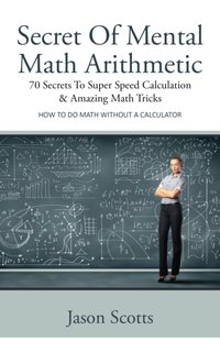 Secret Of Mental Math Arithmetic: 70 Secrets To Super Speed Calculation & Amazing Math Tricks [DRM] - Jason Scotts - ebook