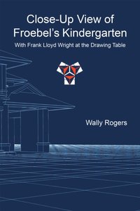 Close-Up View of Froebel'S Kindergarten with Frank Lloyd Wright at the Drawing Table [DRM] - Wally Rogers - ebook