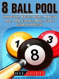 8 Ball Pool, Unblocked, Hacks, Rules, Miniclip, App, APK, Cheats, Mods, Game Guide Unofficial [DRM] - HSE Guides - ebook