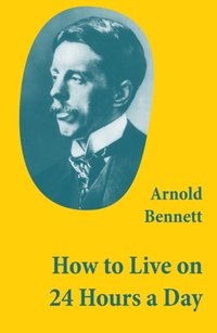 How to Live on 24 Hours a Day (A Classic Guide to Self-Improvement) [DRM] - Arnold  Bennett - ebook