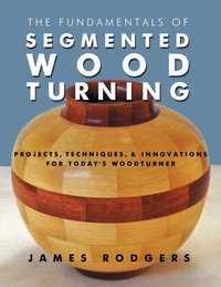 The Fundamentals of Segmented Woodturning : Projects, Techniques & Innovations for Today's Woodturner [DRM] - James Rodgers - ebook