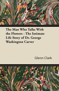 Man Who Talks With the Flowers - The Intimate Life Story of Dr. George Washington Carver [DRM] - Glenn Clark - ebook
