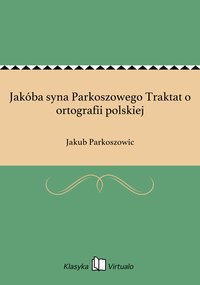 Jakóba syna Parkoszowego Traktat o ortografii polskiej - Jakub Parkoszowic - ebook