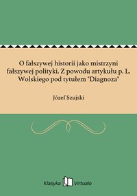 O fałszywej historii jako mistrzyni fałszywej polityki. Z powodu artykułu p. L. Wolskiego pod tytułem "Diagnoza" - Józef Szujski - ebook