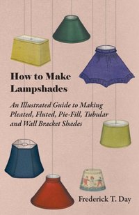 How to Make Lampshades - An Illustrated Guide to Making Pleated, Fluted, Pie-Fill, Tubular and Wall Bracket Shades [DRM] - Frederick T. Day - ebook