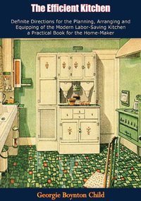 Efficient Kitchen Definite Directions for the Planning, Arranging and Equipping of the Modern Labor-Saving Kitchen [DRM] - Georgie Boynton Child - ebook