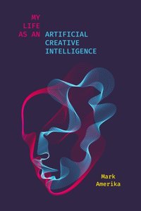 My Life as an Artificial Creative Intelligence [DRM] - Mark Amerika - ebook