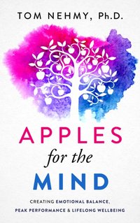 Apples for the Mind : Creating Emotional Balance, Peak Performance & Lifelong Wellbeing [DRM] - Tom Nehmy - ebook