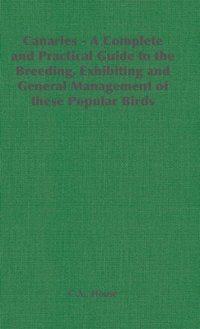 Canaries - A Complete and Practical Guide to the Breeding, Exhibiting and General Management of These Popular Birds [DRM] - C. A. House - ebook