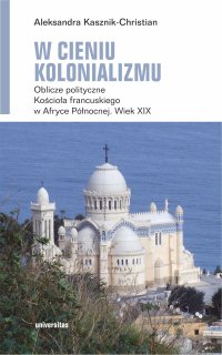 W cieniu kolonializmu. Oblicze polityczne Kościoła francuskiego w Afryce Północnej. Wiek XIX - Aleksandra Kasznik-Christian - ebook