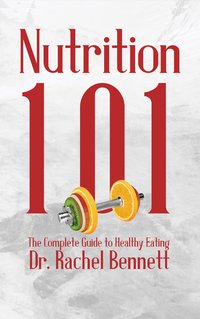 Nutrition 101. The Complete Guide to Healthy Eating - Dr. Rachel Bennett - ebook