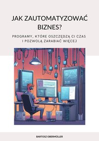 Jak zautomatyzować biznes? Programy, które oszczędzą ci czas i pozwolą zarabiać więcej - Bartosz Obermüller - ebook