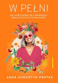 W pełni. Jak zaprzyjaźnić się z menopauzą i brać od życia to, co najlepsze - Anna Augustyn-Protas - ebook