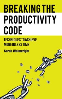 Breaking the Productivity Code. Techniques to Achieve More in Less Time - Sarah Wainwright - ebook