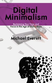 Digital Minimalism. Reclaiming Your Time and Focus in the Age of Distractions - Michael Everett - ebook