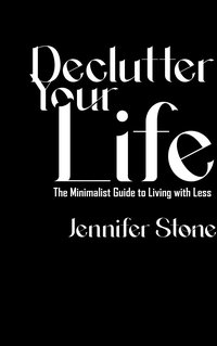 Declutter Your Life. The Minimalist Guide to Living with Less - Jennifer Stone - ebook