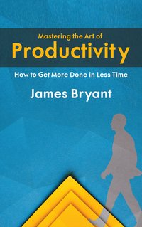 Mastering the Art of Productivity. How to Get More Done in Less Time - James Bryant - ebook