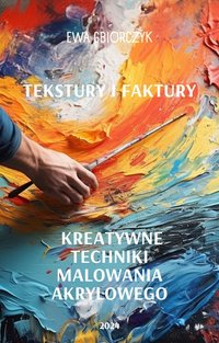 "Tekstury i faktury: Kreatywne techniki malowania akrylowego" - Ewa Gbiorczyk - ebook