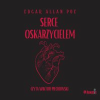 Mroczne opowieści. Serce oskarżycielem - Edgar Allan Poe - audiobook